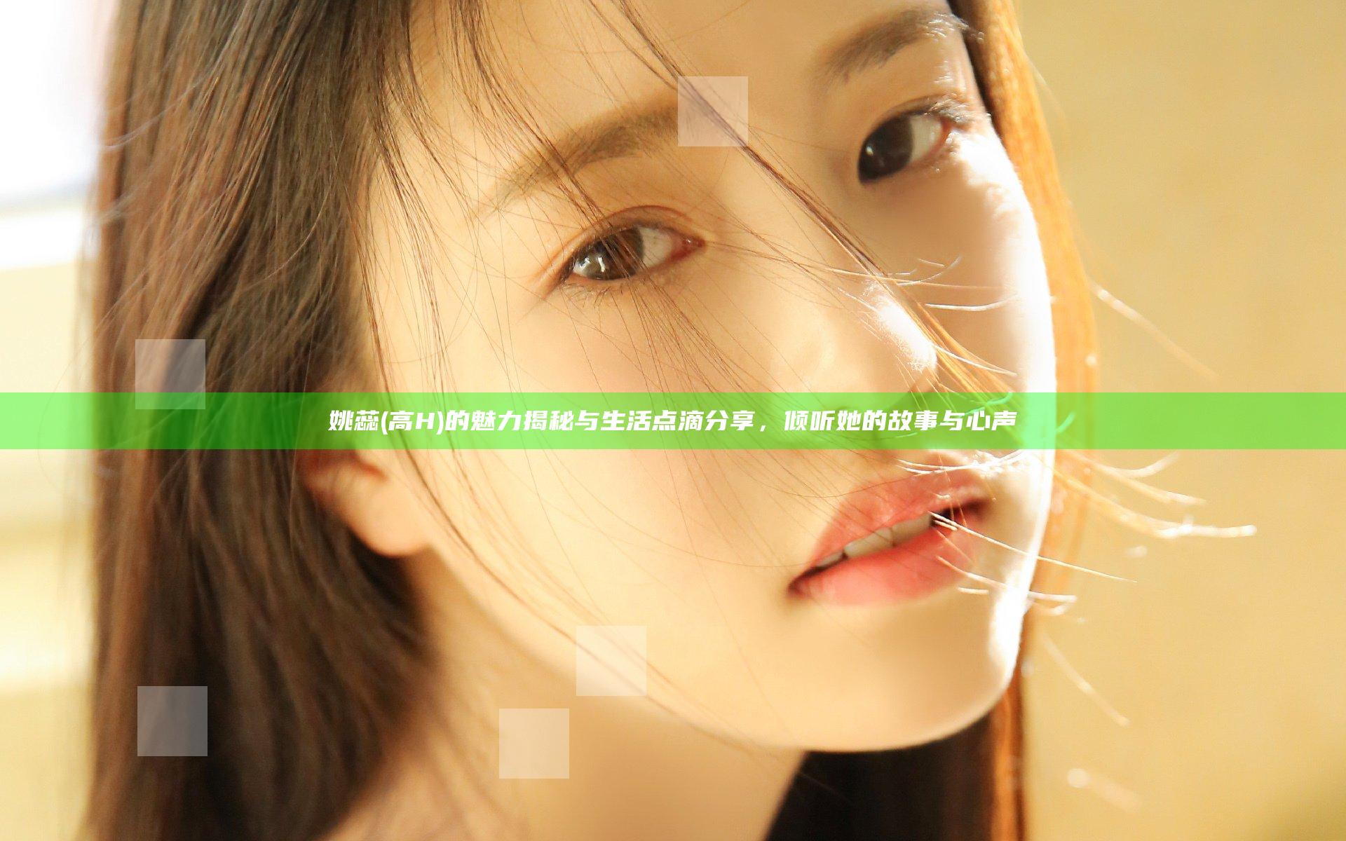 姚蕊(高H)的魅力揭秘与生活点滴分享，倾听她的故事与心声