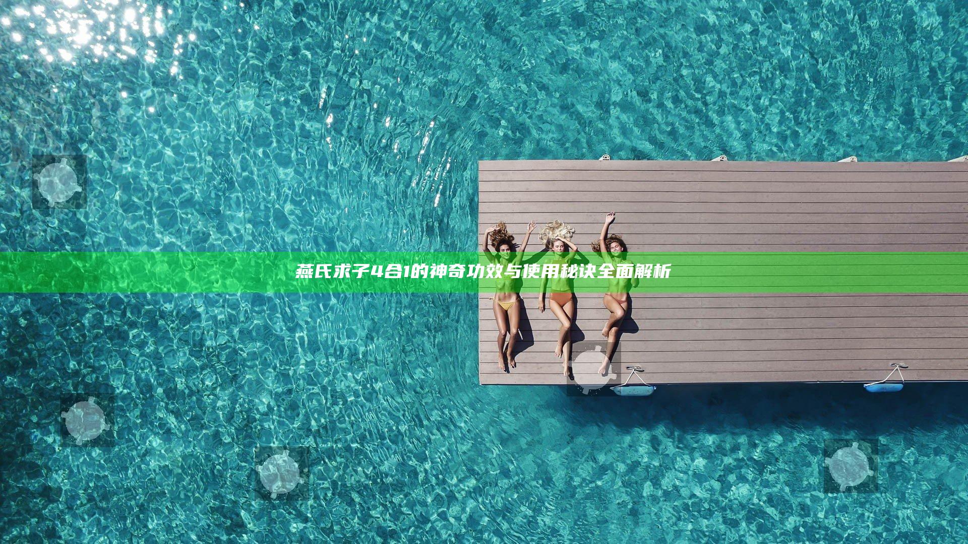 燕氏求子4合1的神奇功效与使用秘诀全面解析