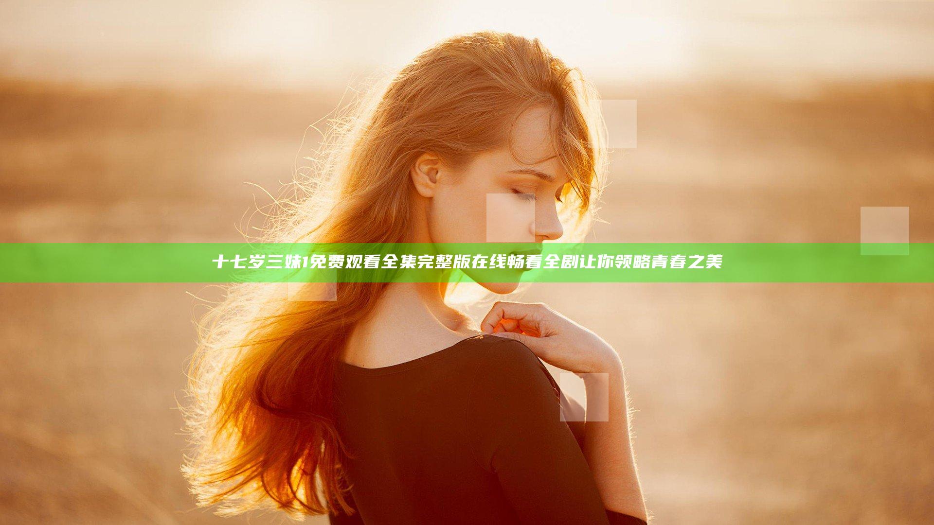 十七岁三妹1免费观看全集完整版 在线畅看全剧 让你领略青春之美