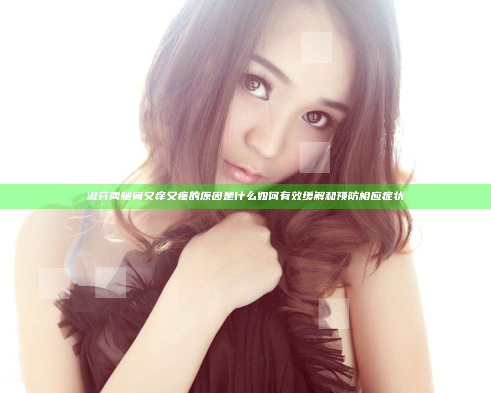 淑芬两腿间又痒又疼的原因是什么 如何有效缓解和预防相应症状