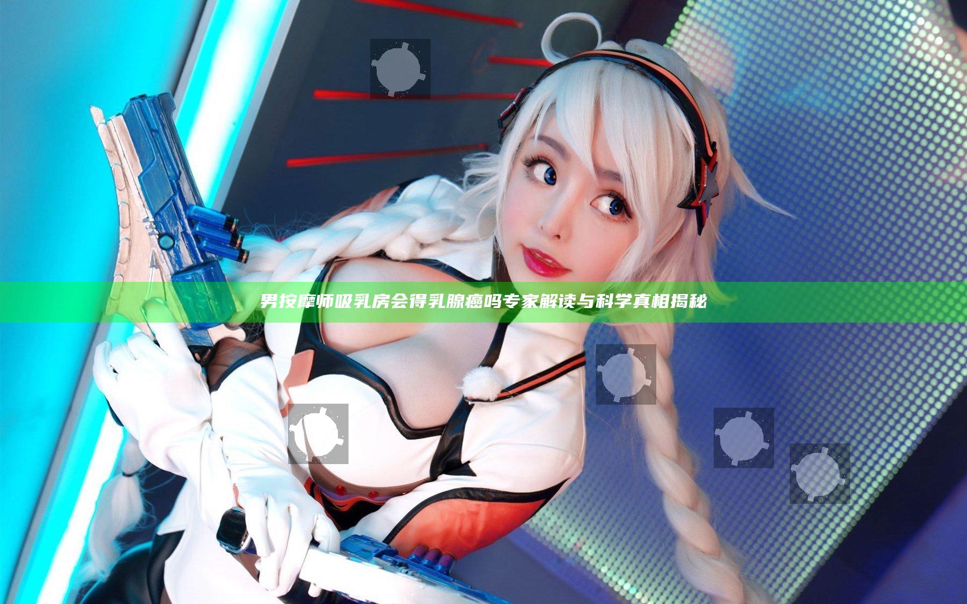 男按摩师吸乳房会得乳腺癌吗 专家解读与科学真相揭秘