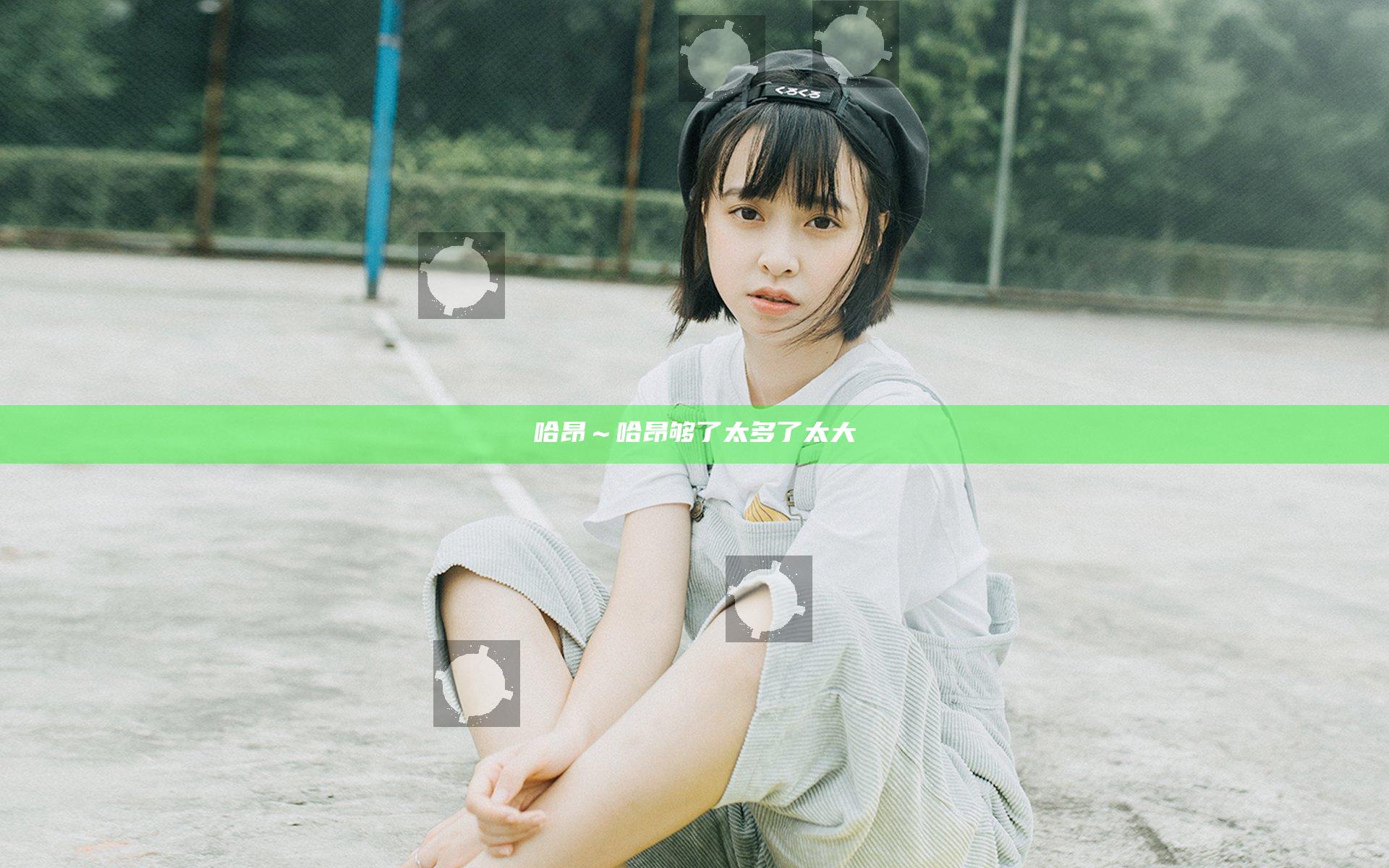 哈昂～哈昂够了太多了太大
