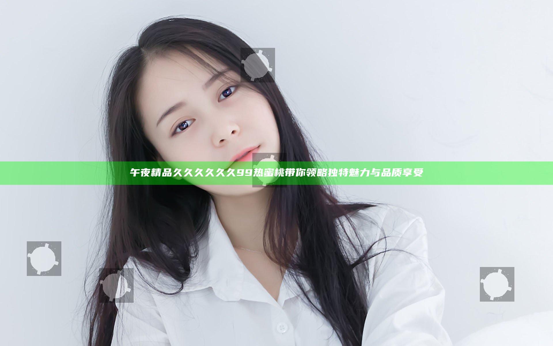 午夜精品久久久久久久99热蜜桃带你领略独特魅力与品质享受