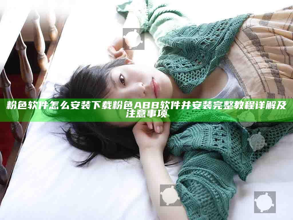 粉色软件怎么安装下载粉色ABB软件并安装 完整教程详解及注意事项