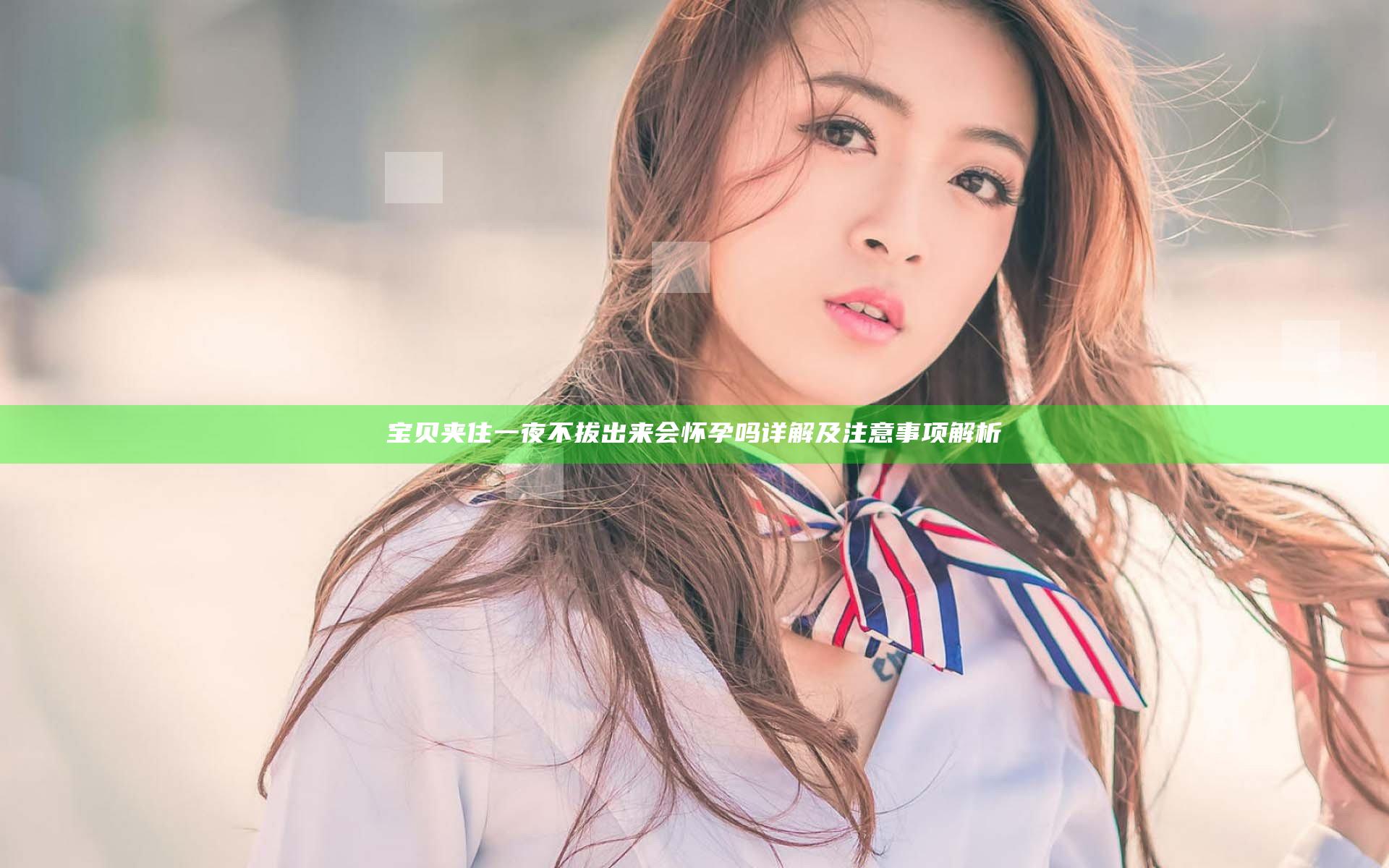 宝贝夹住一夜不拔出来会怀孕吗详解及注意事项解析