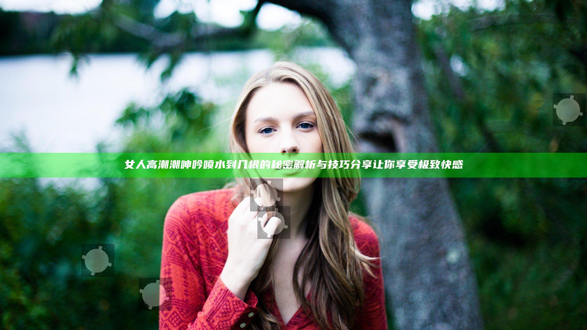 女人高潮潮呻吟喷水到几根的秘密解析与技巧分享让你享受极致快感