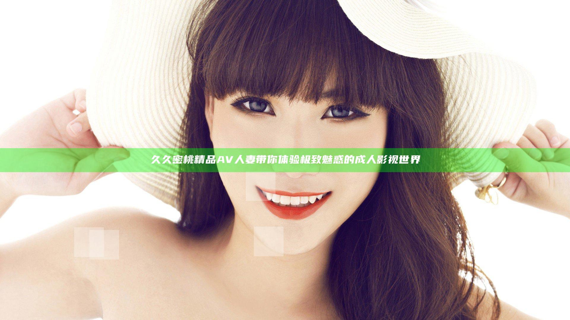 久久密桃精品AV人妻带你体验极致魅惑的成人影视世界