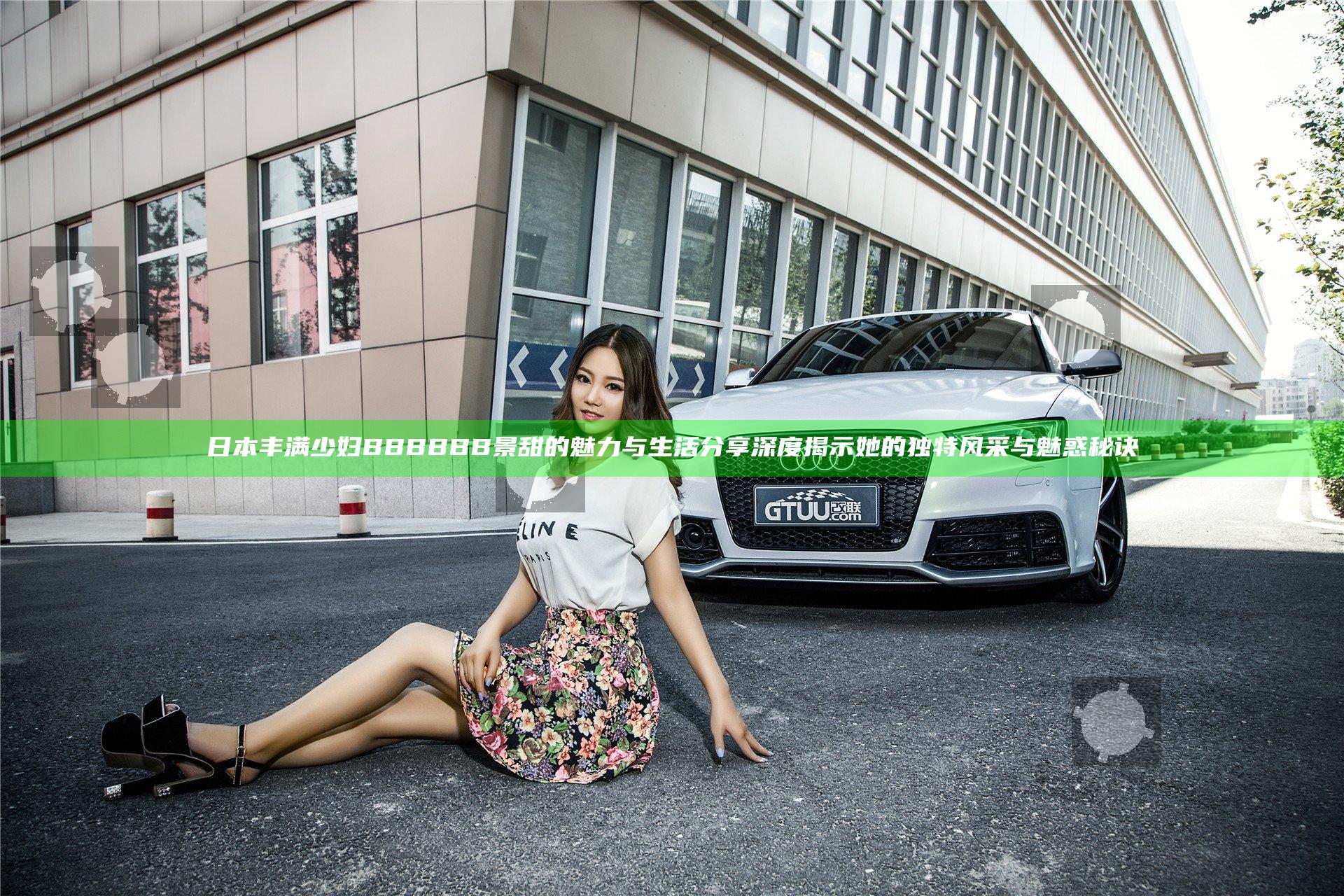 日本丰满少妇BBBBBB景甜的魅力与生活分享 深度揭示她的独特风采与魅惑秘诀