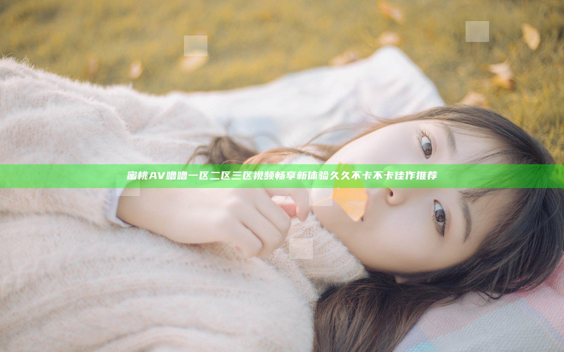 蜜桃AV噜噜一区二区三区视频畅享新体验 久久不卡不卡佳作推荐