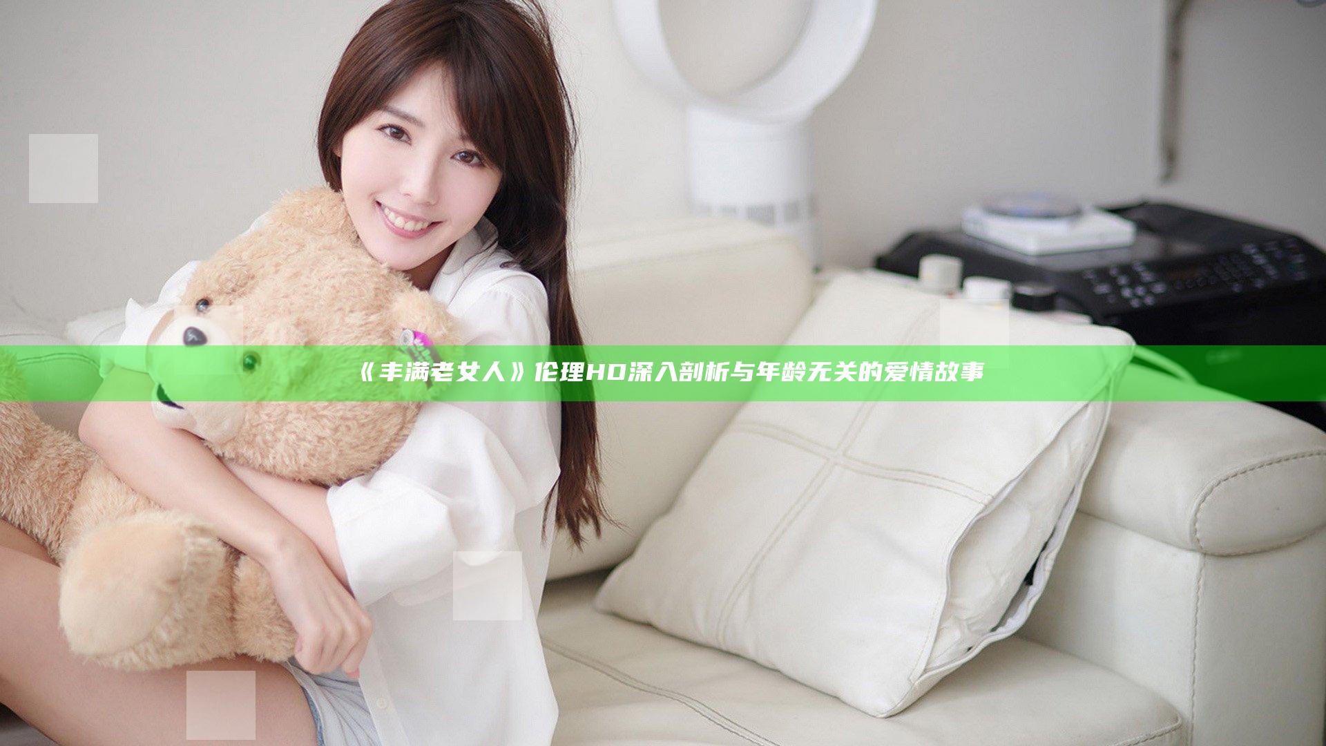 《丰满老女人》伦理HD 深入剖析与年龄无关的爱情故事