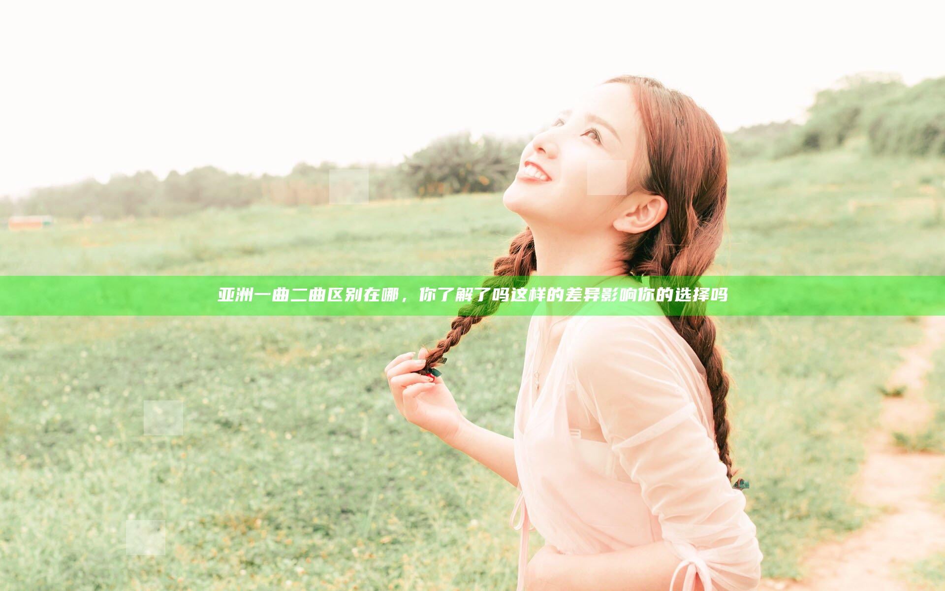 亚洲一曲二曲区别在哪，你了解了吗这样的差异影响你的选择吗