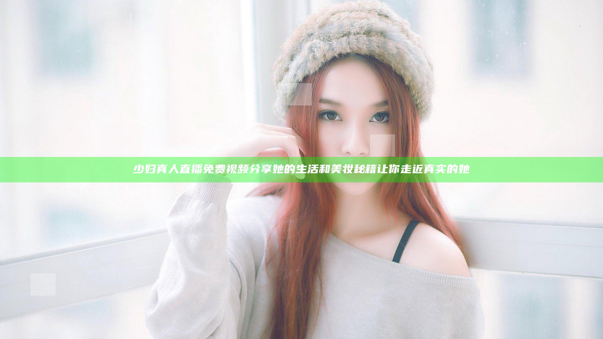少妇真人直播免费视频分享她的生活和美妆秘籍 让你走近真实的她