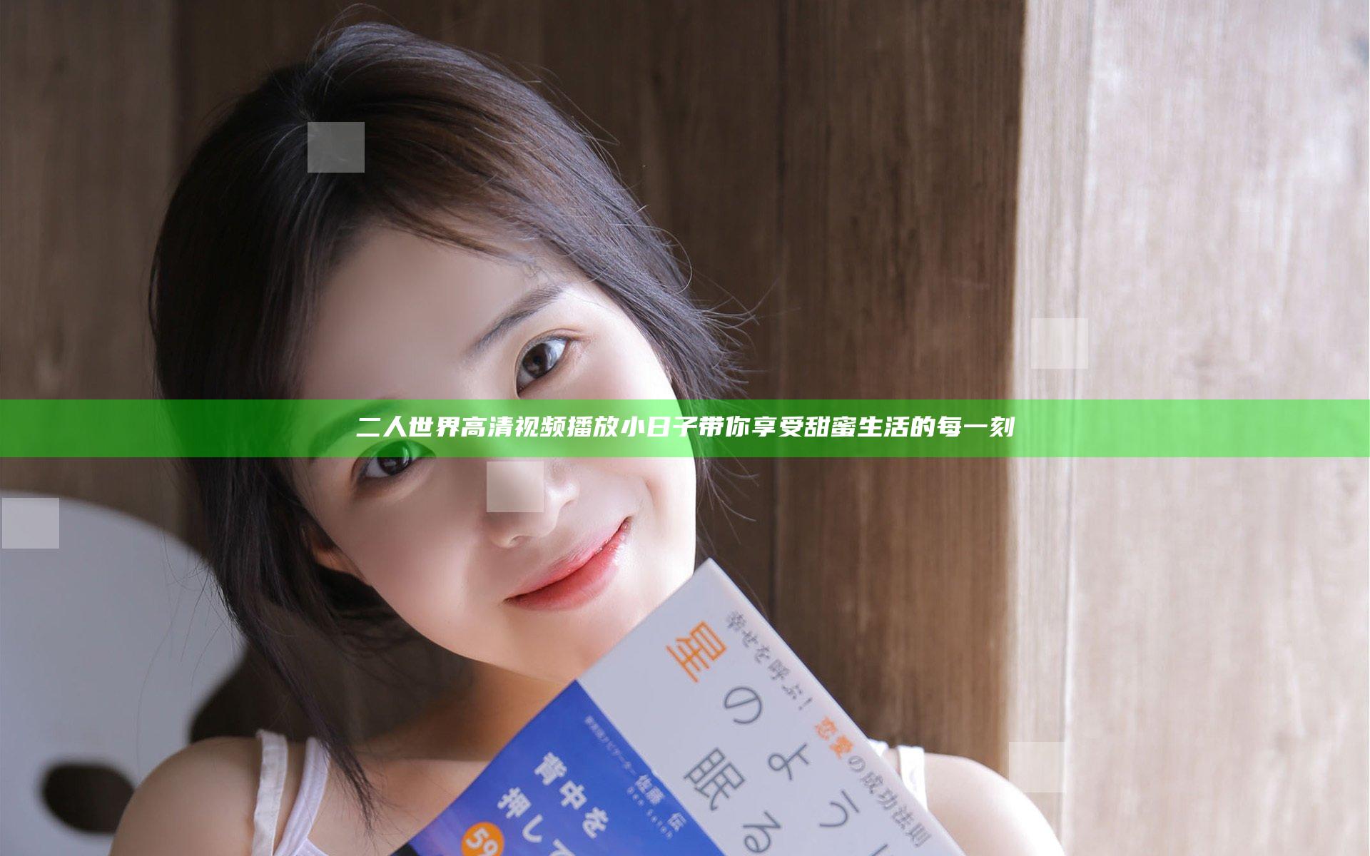 二人世界高清视频播放小日子带你享受甜蜜生活的每一刻