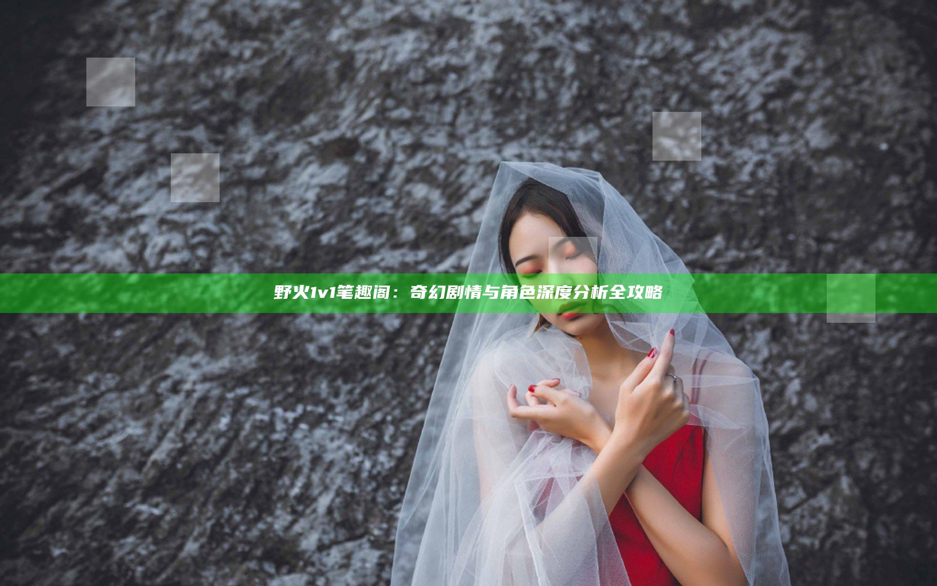 野火1 v1笔趣阁：奇幻剧情与角色深度分析全攻略