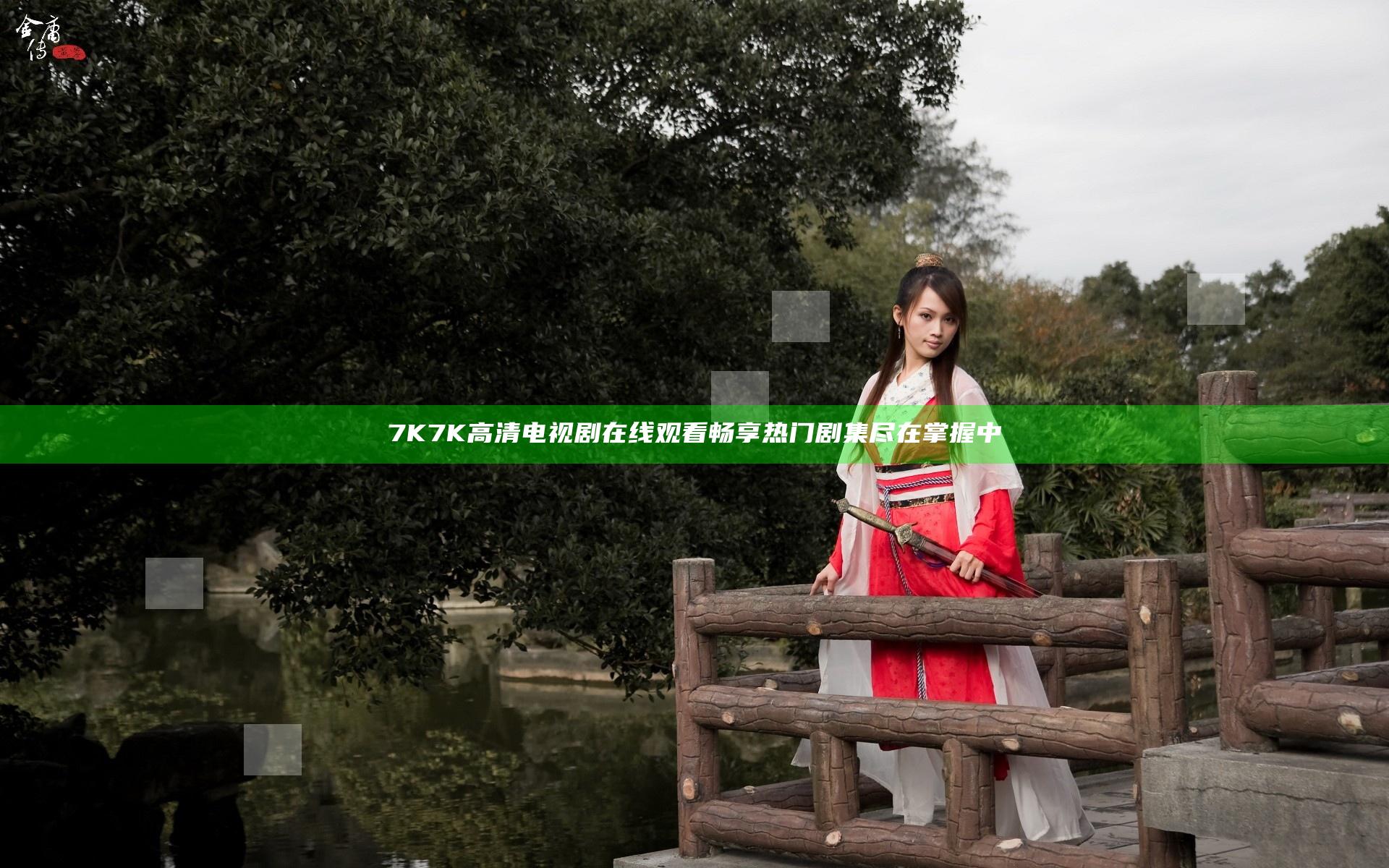 7K7K高清电视剧在线观看 畅享热门剧集尽在掌握中