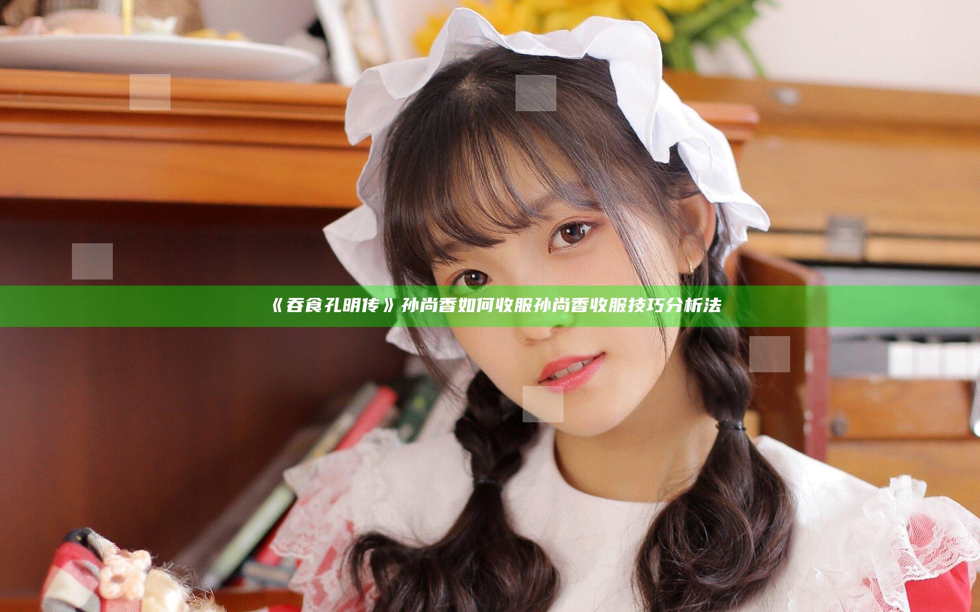 《吞食孔明传》孙尚香如何收服 孙尚香收服技巧分析法