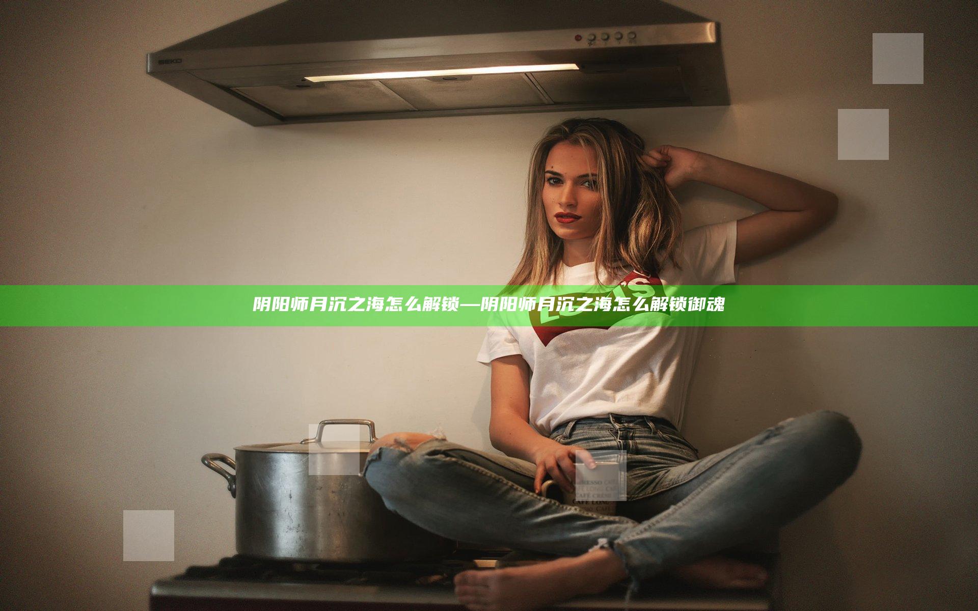 阴阳师月沉之海怎么解锁—阴阳师月沉之海怎么解锁御魂
