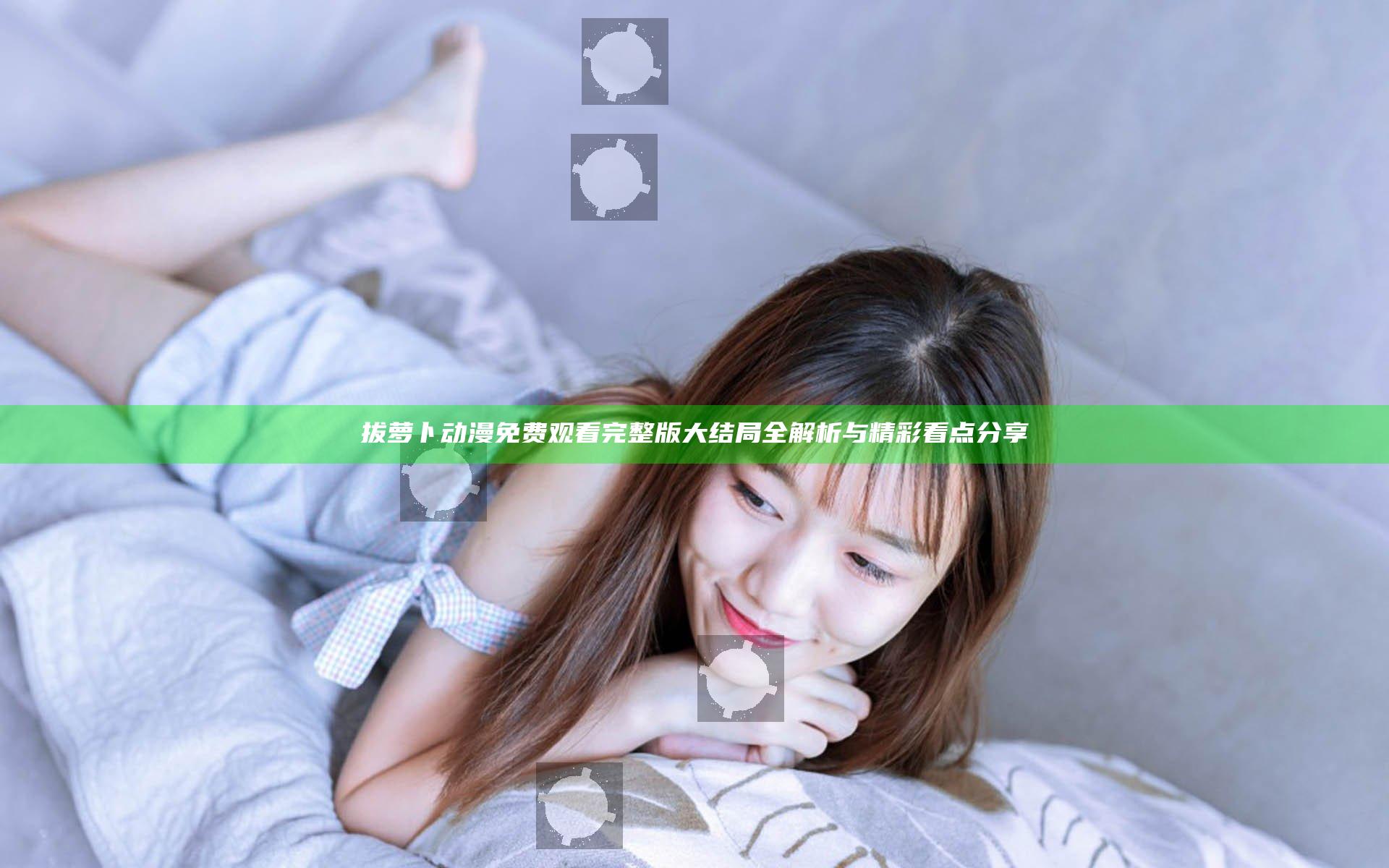 拔萝卜动漫免费观看完整版大结局全解析与精彩看点分享