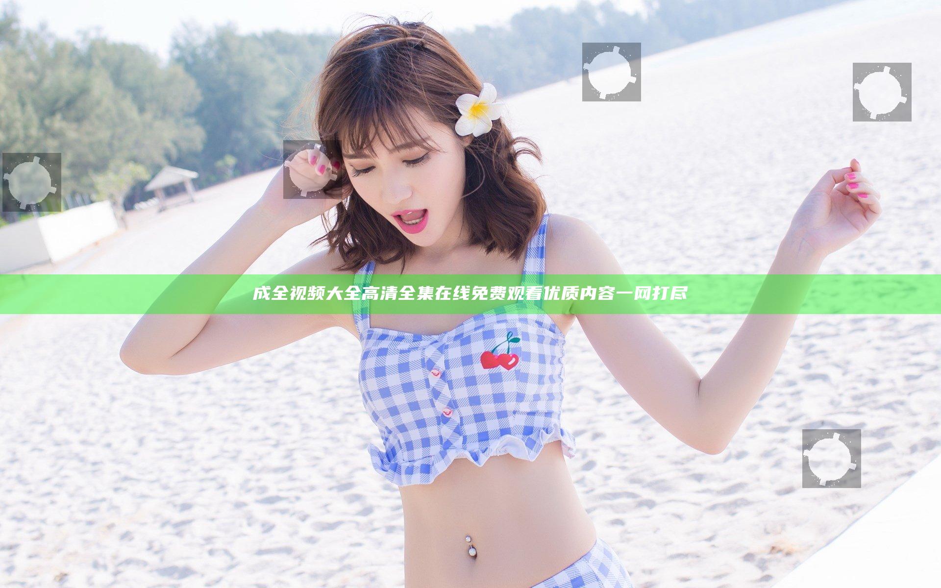 成全视频大全高清全集在线免费观看 优质内容一网打尽