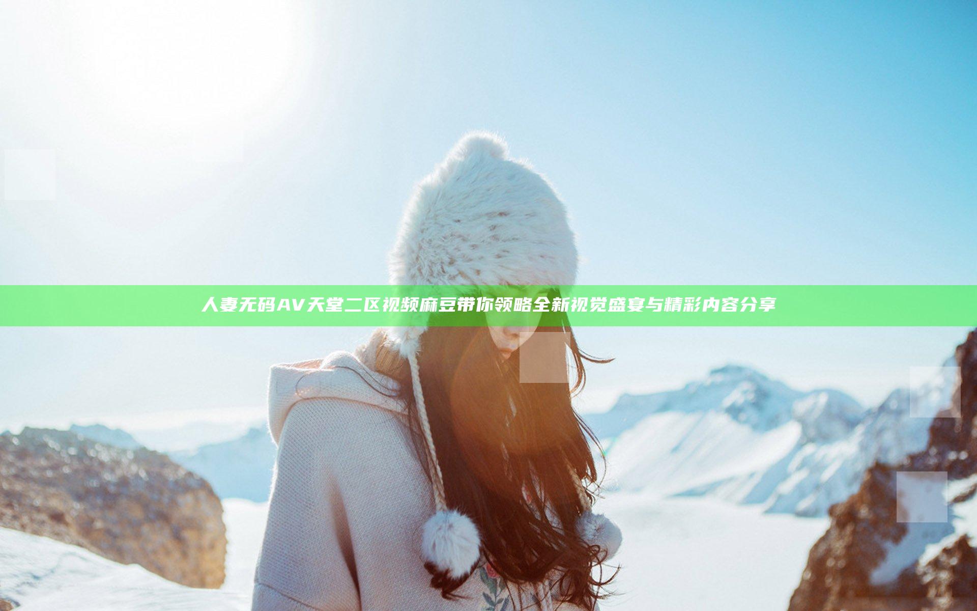 人妻无码AV天堂二区视频麻豆带你领略全新视觉盛宴与精彩内容分享