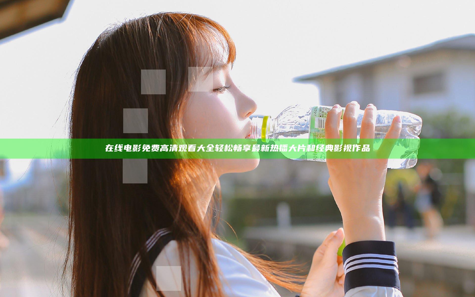 在线电影免费高清观看大全轻松畅享最新热播大片和经典影视作品