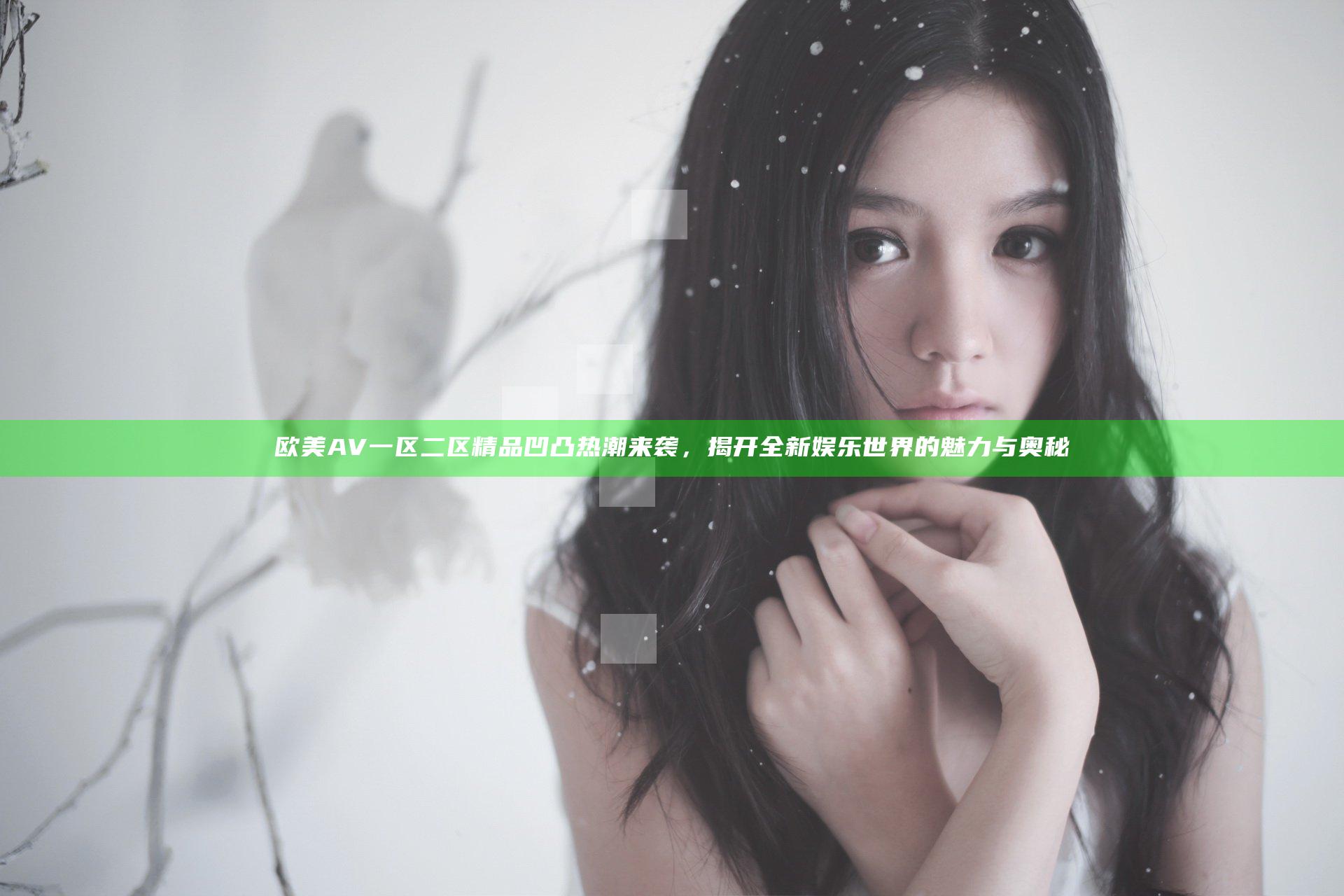 欧美AV一区二区精品凹凸热潮来袭，揭开全新娱乐世界的魅力与奥秘
