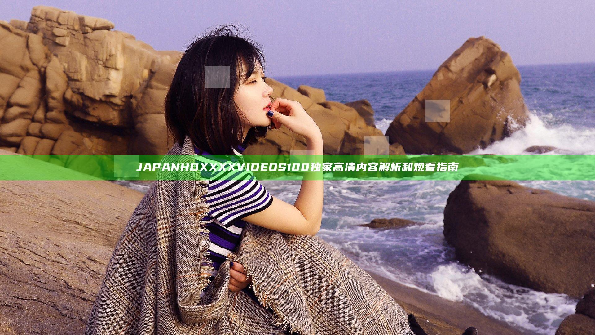 JAPAN HD XXXX VIDEOS 100独家高清内容解析和观看指南