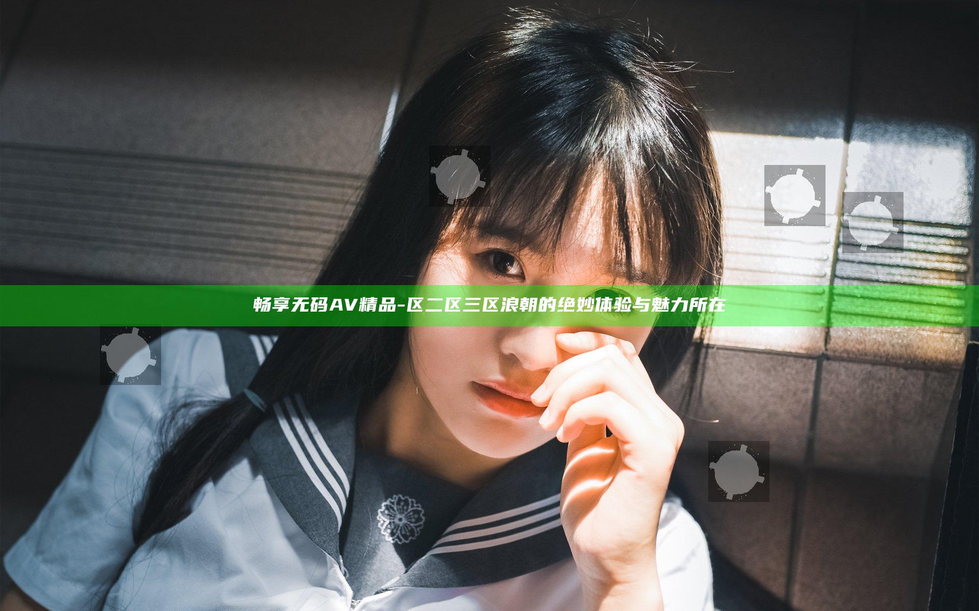 畅享无码AV精品-区二区三区浪朝的绝妙体验与魅力所在