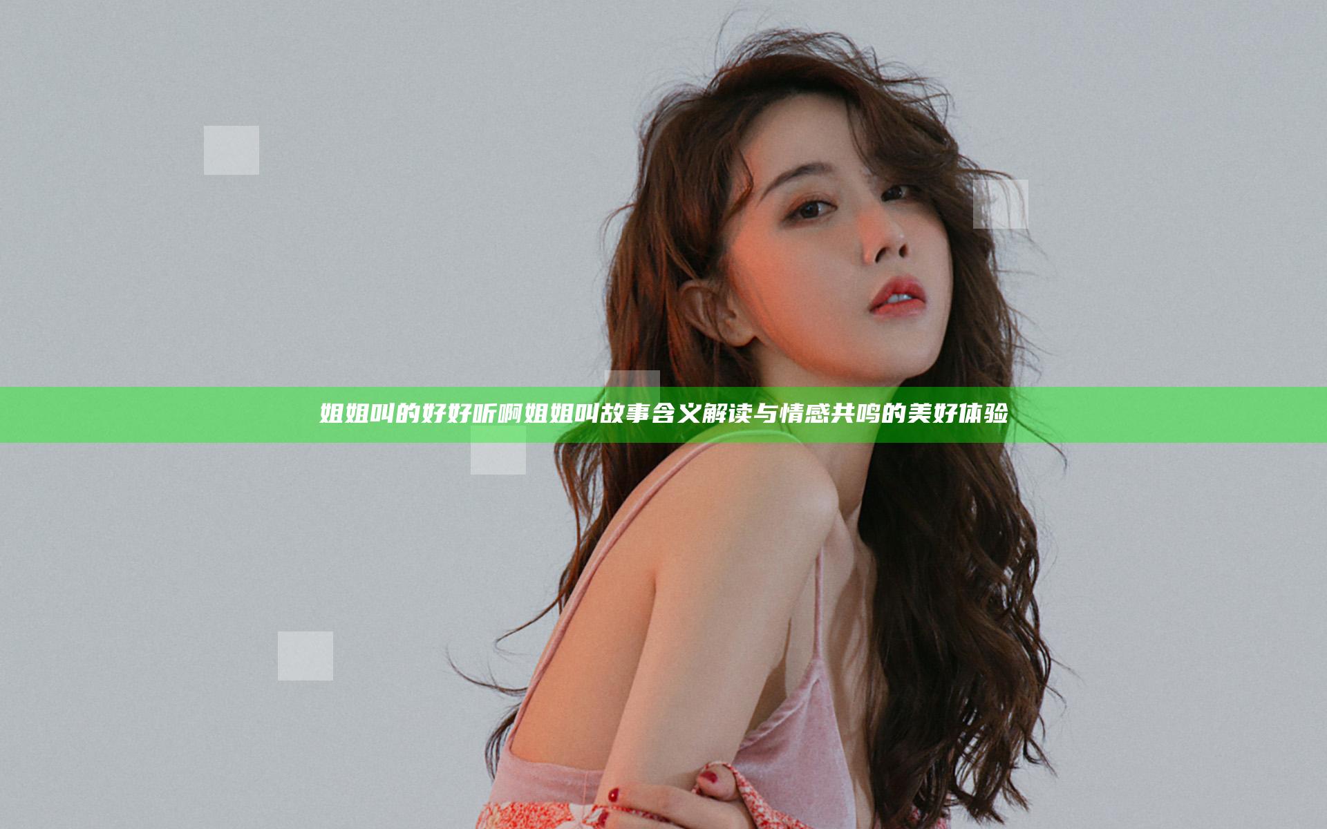 姐姐叫的好好听啊 姐姐叫故事 含义解读与情感共鸣的美好体验