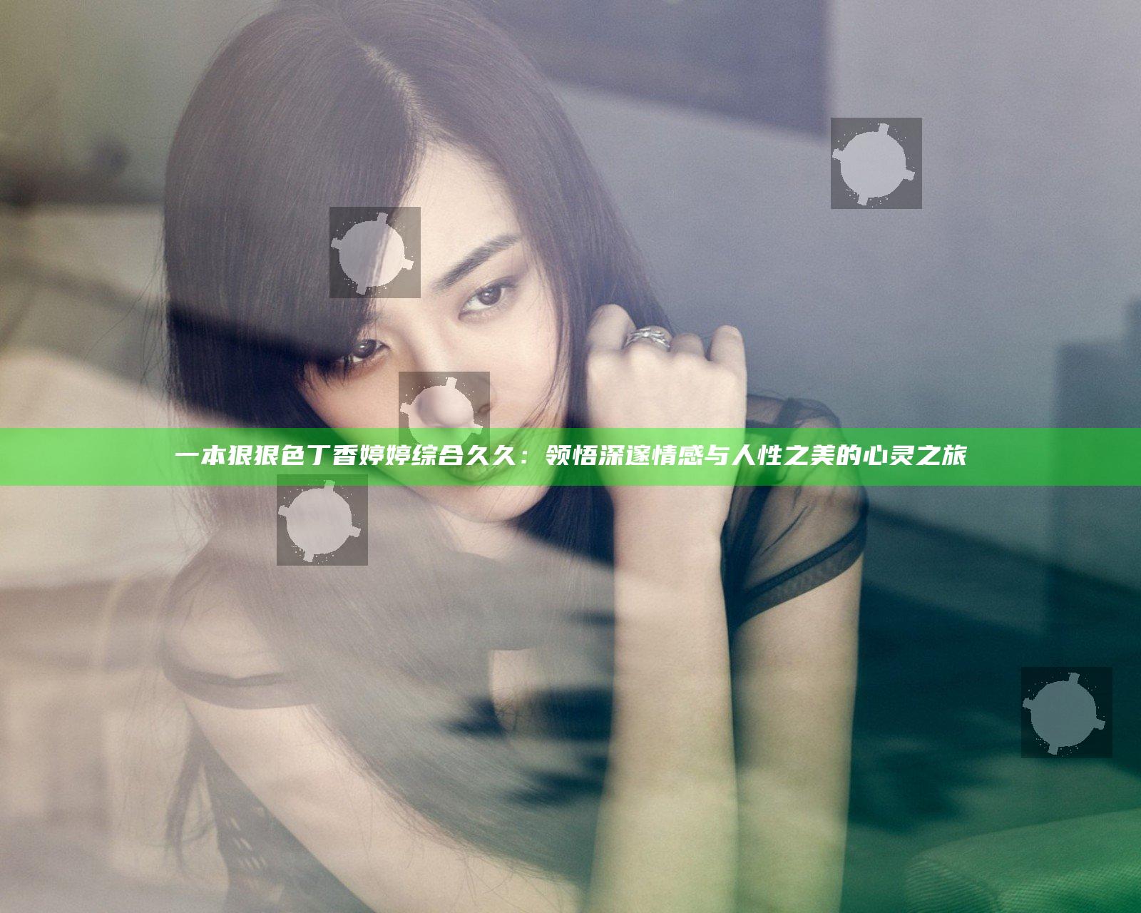 一本狠狠色丁香婷婷综合久久：领悟深邃情感与人性之美的心灵之旅