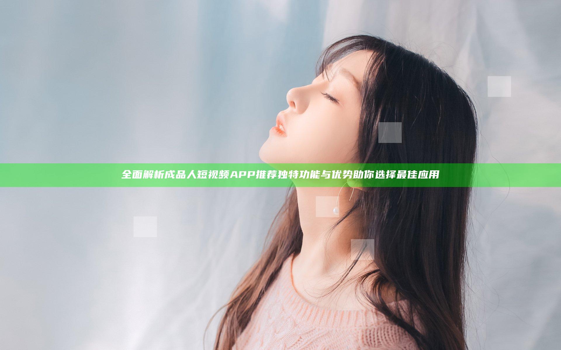 全面解析成品人短视频APP推荐独特功能与优势助你选择最佳应用