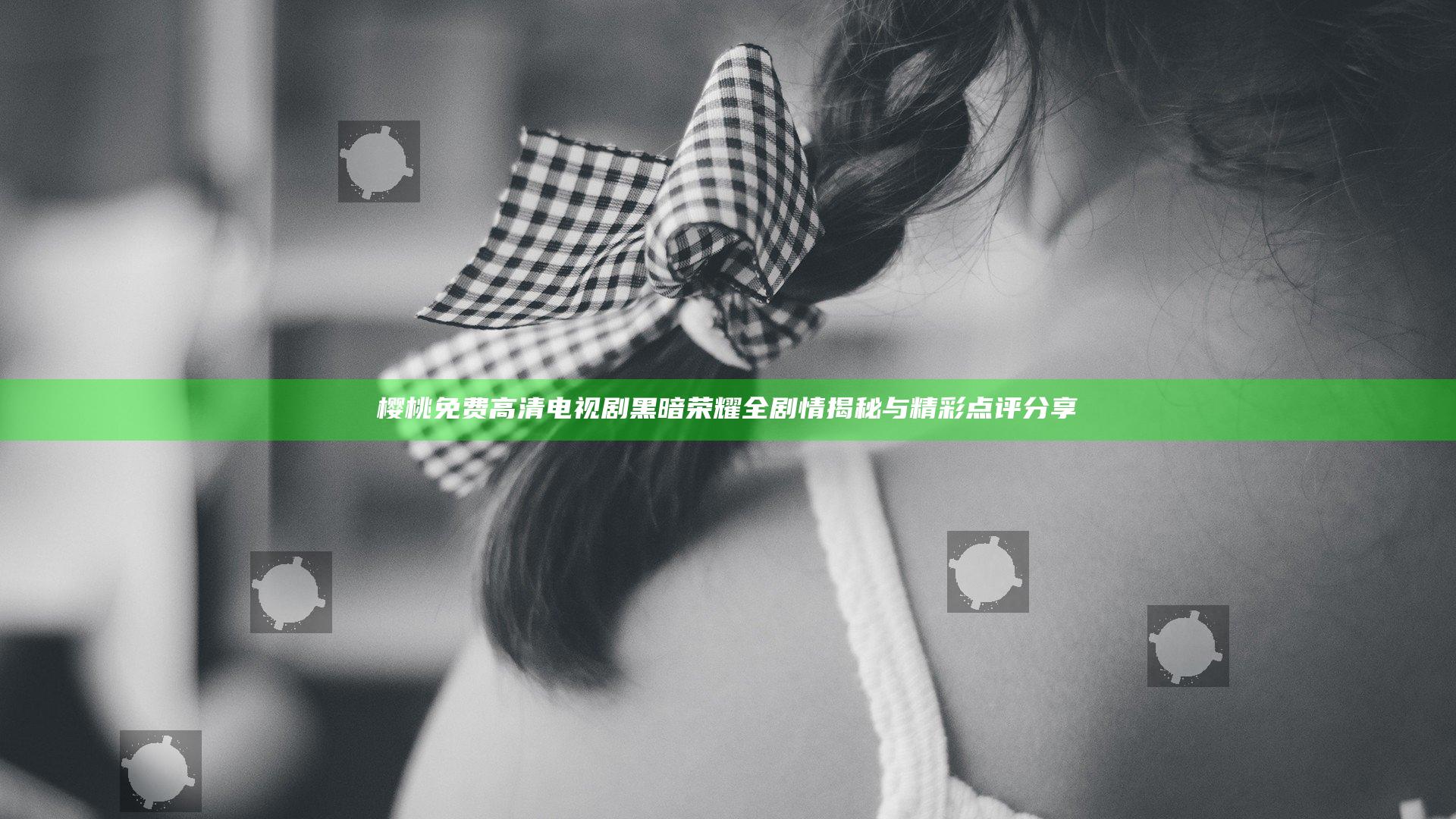 樱桃免费高清电视剧黑暗荣耀全剧情揭秘与精彩点评分享