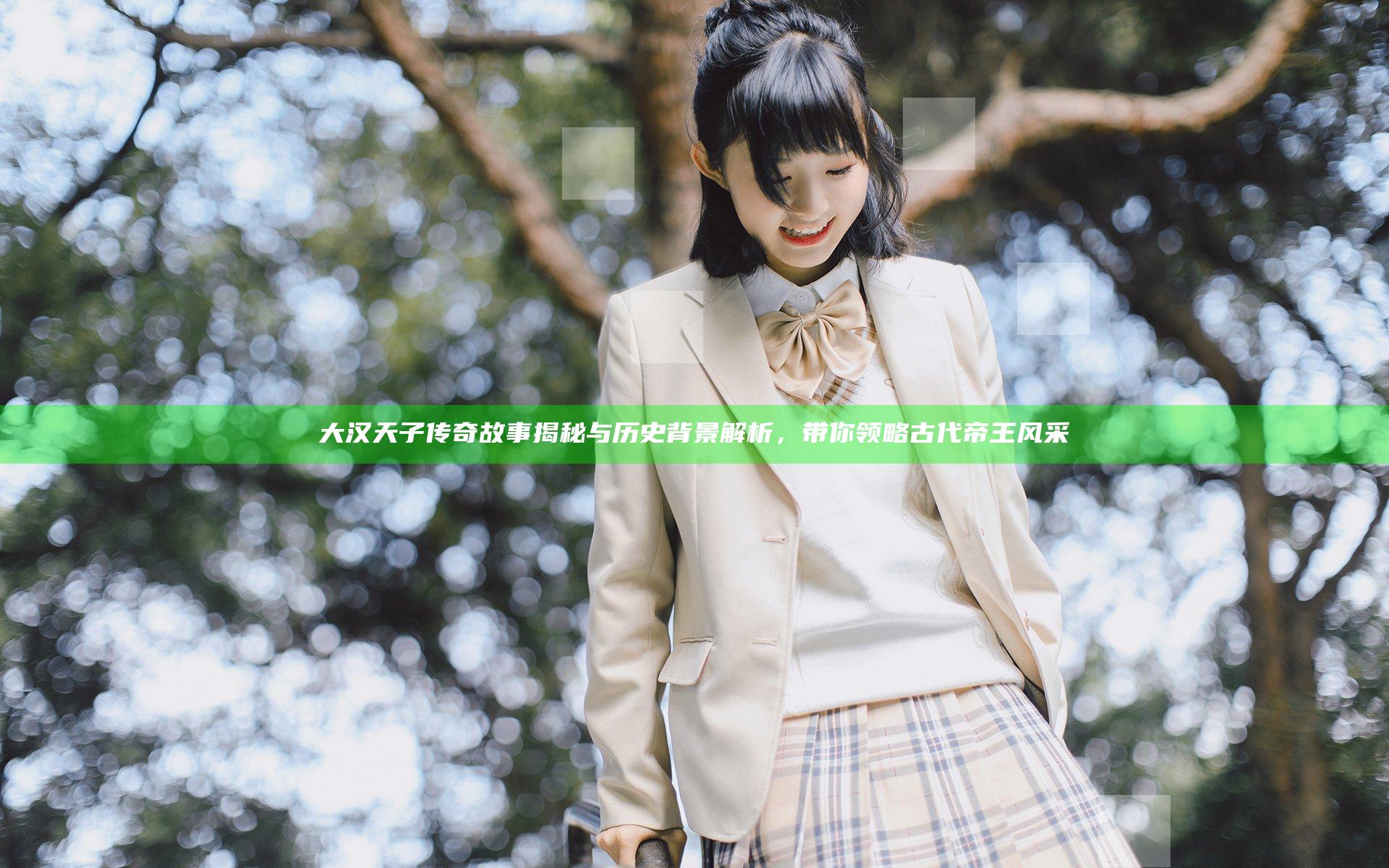 大汉天子传奇故事揭秘与历史背景解析，带你领略古代帝王风采