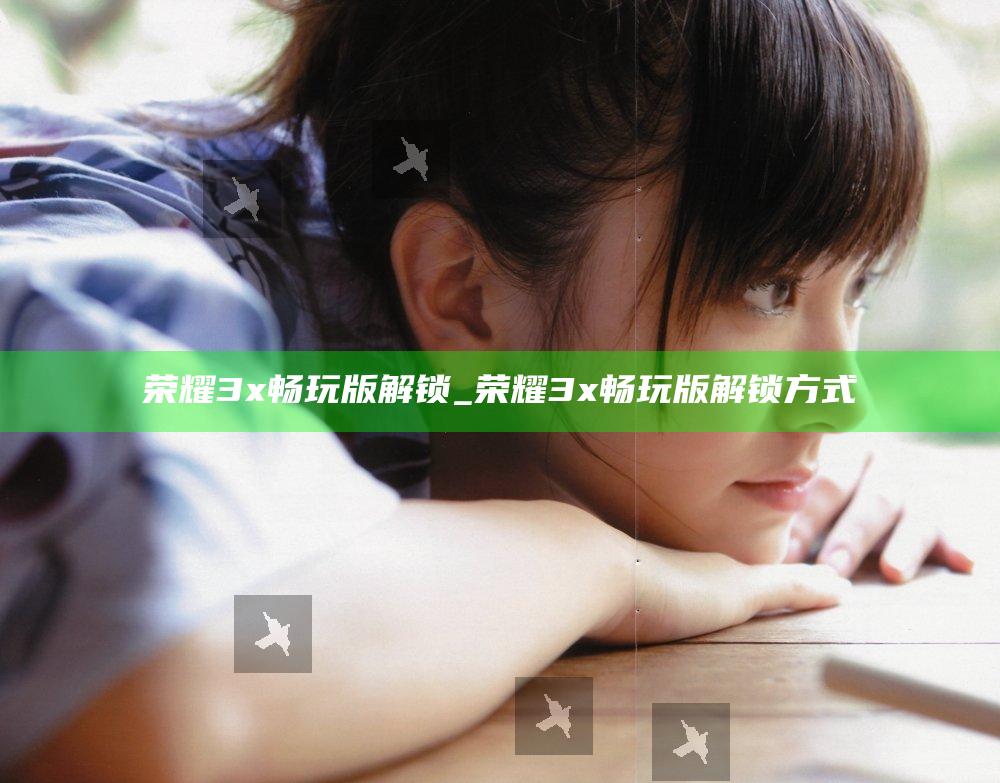 荣耀3x畅玩版解锁_荣耀3x畅玩版解锁方式