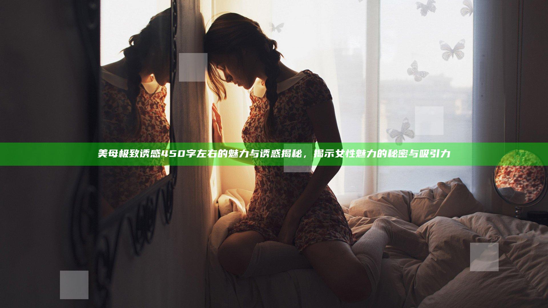 美母极致诱感450字左右的魅力与诱惑揭秘，揭示女性魅力的秘密与吸引力
