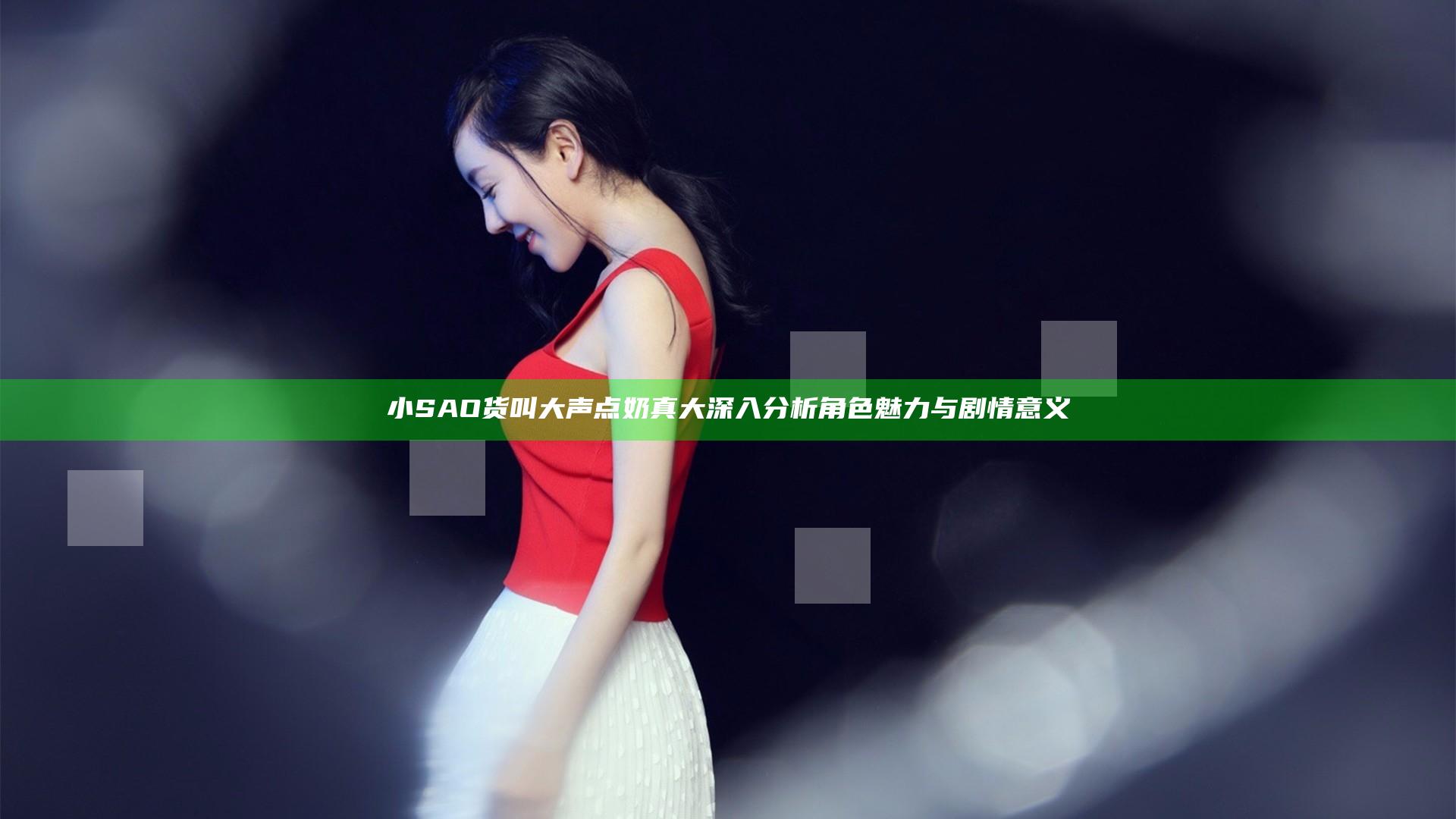 小SAO货叫大声点奶真大 深入分析角色魅力与剧情意义