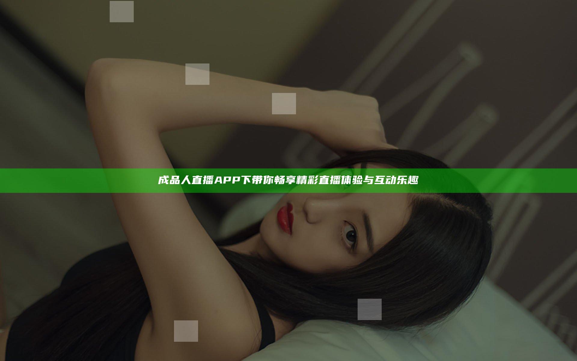 成品人直播APP下带你畅享精彩直播体验与互动乐趣