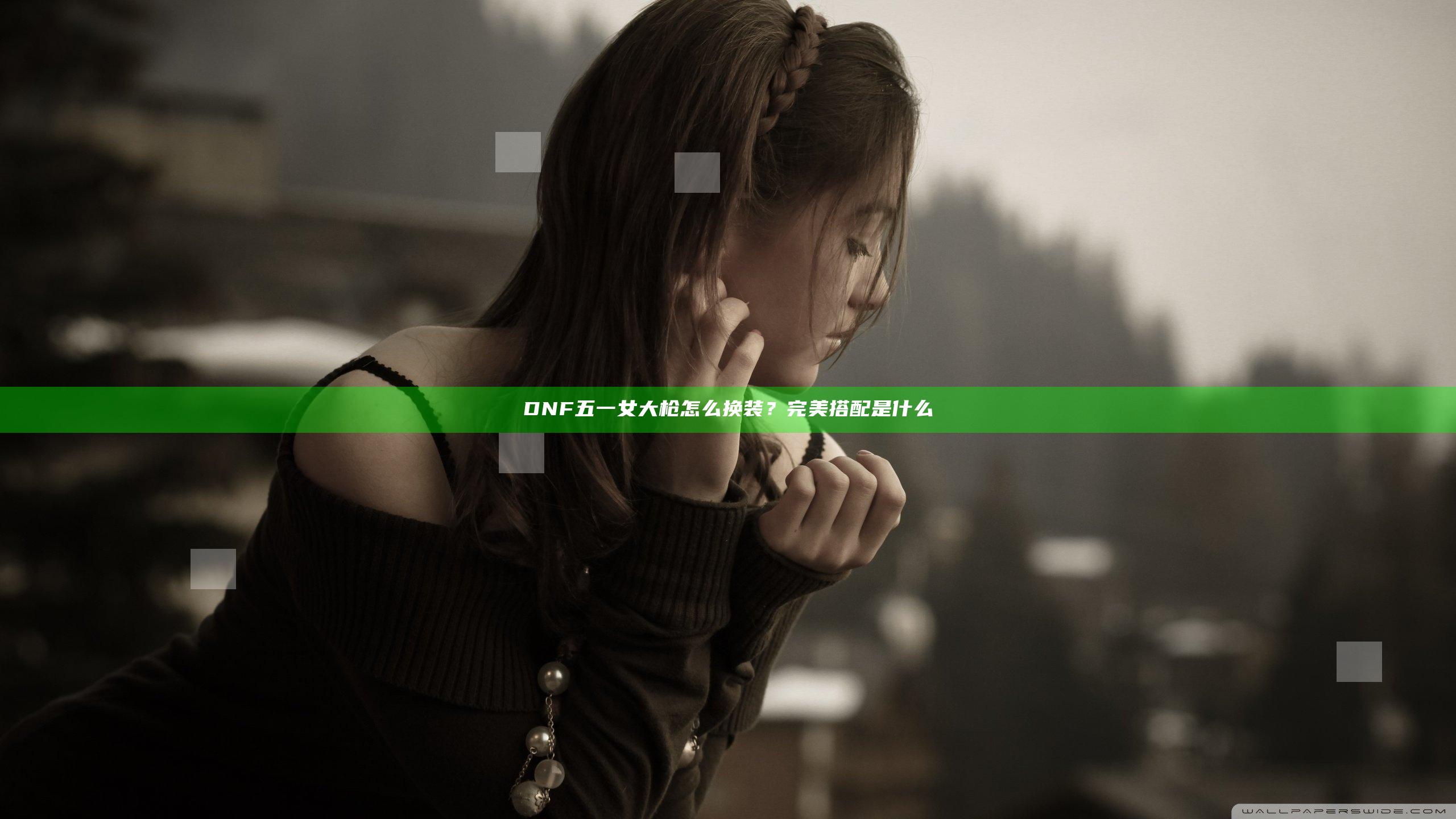 DNF五一女大枪怎么换装？完美搭配是什么