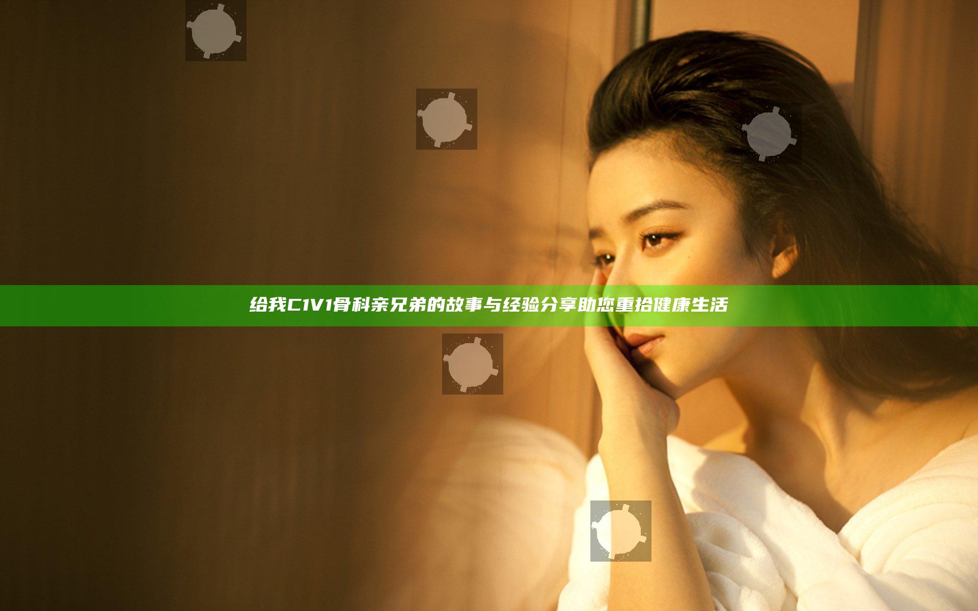 给我C1V1骨科亲兄弟的故事与经验分享助您重拾健康生活