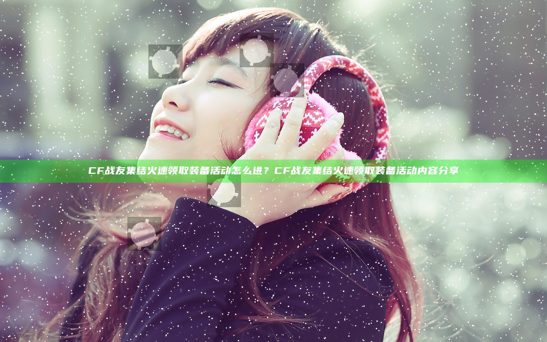 CF战友集结火速领取装备活动怎么进？CF战友集结火速领取装备活动内容分享