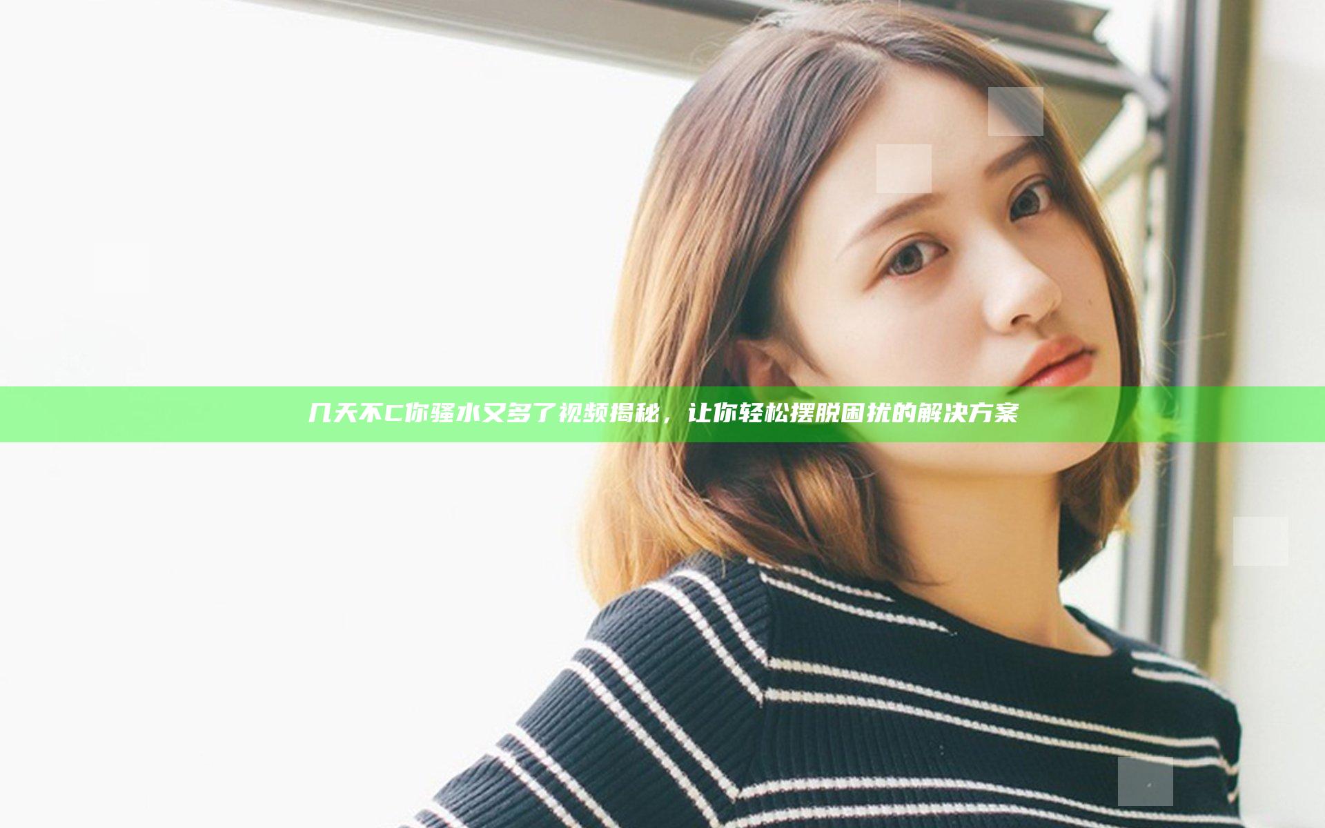 几天不C你骚水又多了视频揭秘，让你轻松摆脱困扰的解决方案