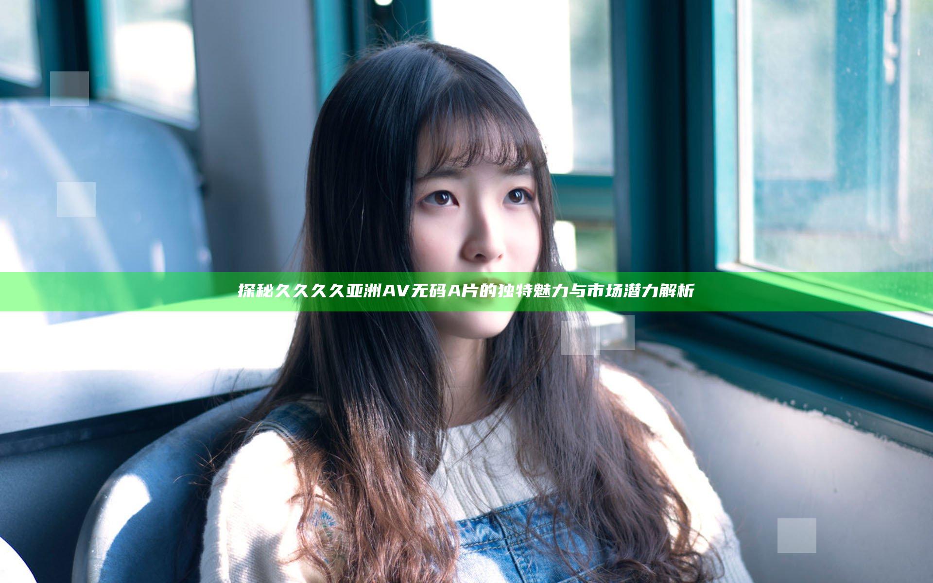 探秘久久久久亚洲AV无码A片的独特魅力与市场潜力解析