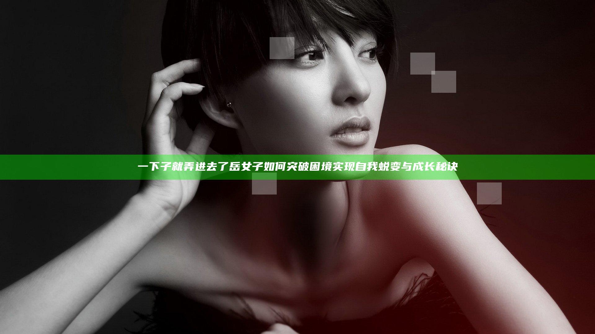 一下子就弄进去了岳 女子如何突破困境实现自我蜕变与成长秘诀